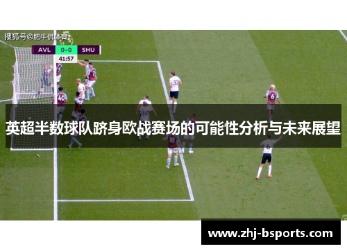 英超半数球队跻身欧战赛场的可能性分析与未来展望 英超半数球队跻身欧战赛场的可能性分析与未来展望