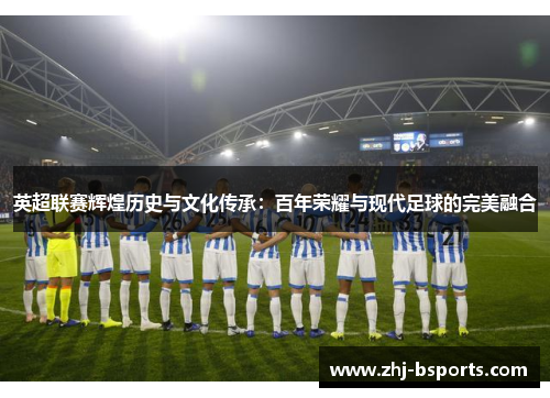 英超联赛辉煌历史与文化传承:百年荣耀与现代足球的完美融合 英超联赛辉煌历史与文化传承:百年荣耀与现代足球的完美融合