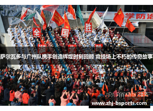 萨尔瓦多与广州队携手创造辉煌时刻回顾 竞技场上不朽的传奇故事 萨尔瓦多与广州队携手创造辉煌时刻回顾 竞技场上不朽的传奇故事