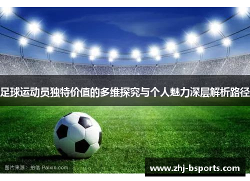 足球运动员独特价值的多维探究与个人魅力深层解析路径 足球运动员独特价值的多维探究与个人魅力深层解析路径