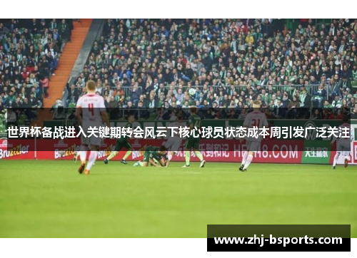 世界杯备战进入关键期转会风云下核心球员状态成本周引发广泛关注 世界杯备战进入关键期转会风云下核心球员状态成本周引发广泛关注