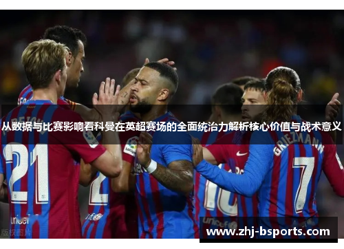 从数据与比赛影响看科曼在英超赛场的全面统治力解析核心价值与战术意义