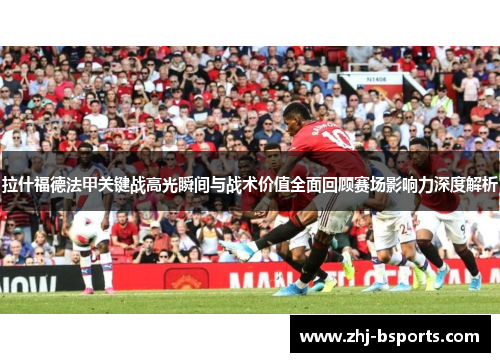 拉什福德法甲关键战高光瞬间与战术价值全面回顾赛场影响力深度解析