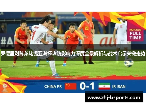 罗德里对阵莱比锡亚洲杯攻防影响力深度全景解析与战术启示关键走势