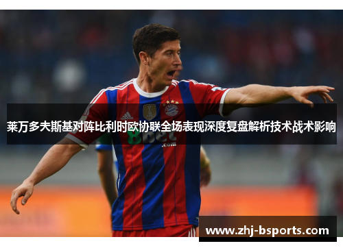 莱万多夫斯基对阵比利时欧协联全场表现深度复盘解析技术战术影响