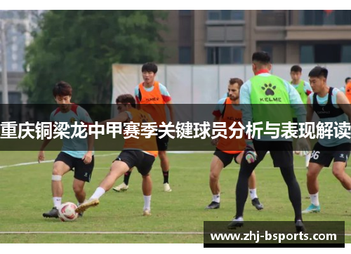 重庆铜梁龙中甲赛季关键球员分析与表现解读