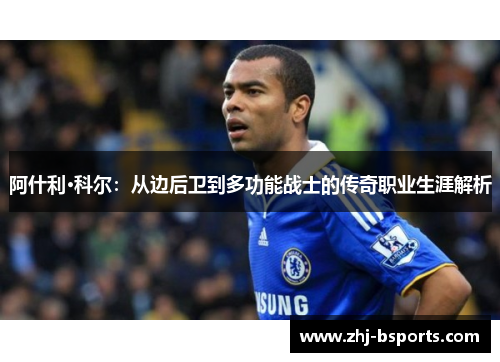 阿什利·科尔:从边后卫到多功能战士的传奇职业生涯解析 阿什利·科尔:从边后卫到多功能战士的传奇职业生涯解析