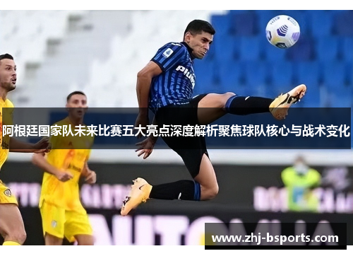 阿根廷国家队未来比赛五大亮点深度解析聚焦球队核心与战术变化