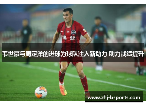 韦世豪与周定洋的进球为球队注入新动力 助力战绩提升