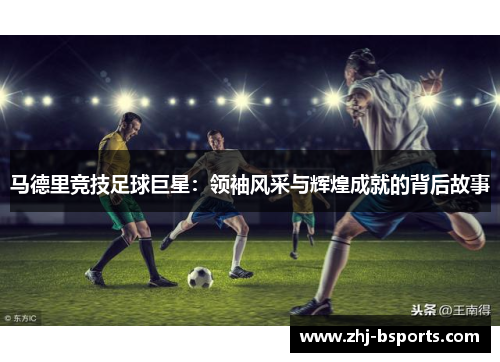 马德里竞技足球巨星：领袖风采与辉煌成就的背后故事