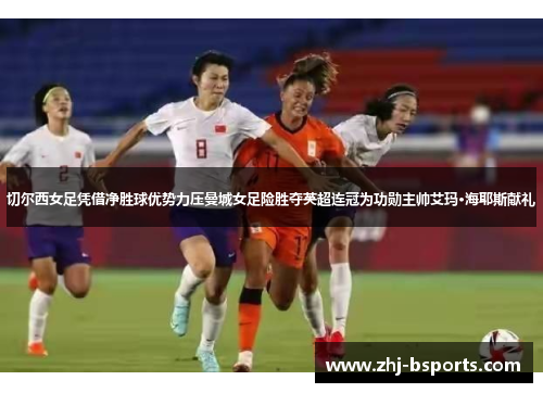 切尔西女足凭借净胜球优势力压曼城女足险胜夺英超连冠为功勋主帅艾玛·海耶斯献礼