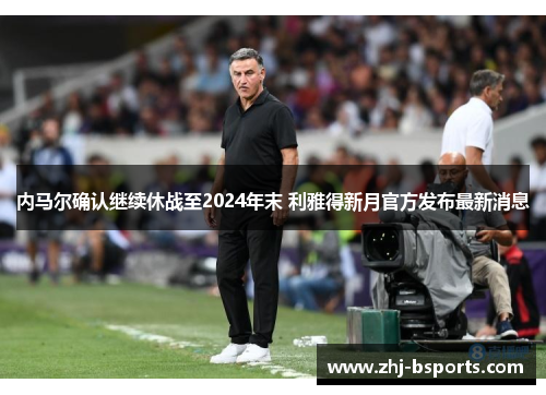 内马尔确认继续休战至2024年末 利雅得新月官方发布最新消息