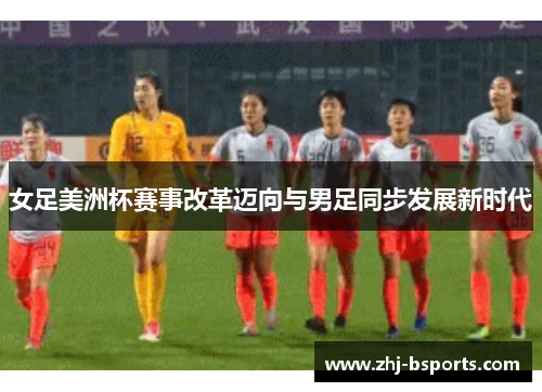 女足美洲杯赛事改革迈向与男足同步发展新时代