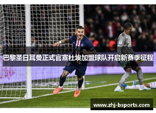 巴黎圣日耳曼正式官宣杜埃加盟球队开启新赛季征程