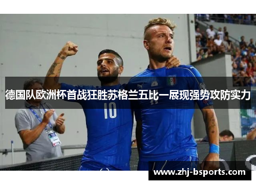 德国队欧洲杯首战狂胜苏格兰五比一展现强势攻防实力