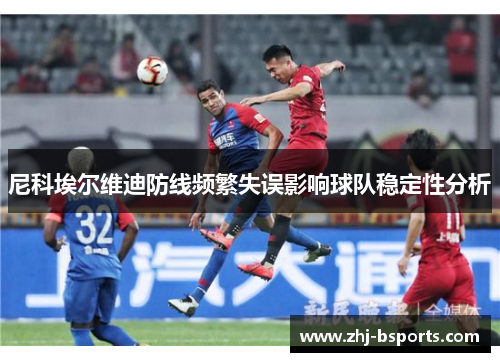 尼科埃尔维迪防线频繁失误影响球队稳定性分析 尼科埃尔维迪防线频繁失误影响球队稳定性分析