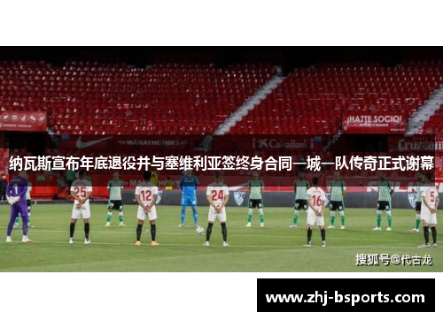 纳瓦斯宣布年底退役并与塞维利亚签终身合同一城一队传奇正式谢幕