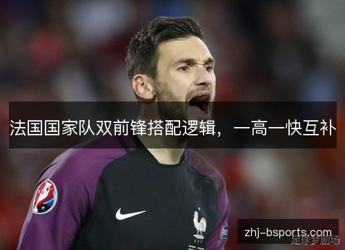 法国国家队双前锋搭配逻辑，一高一快互补